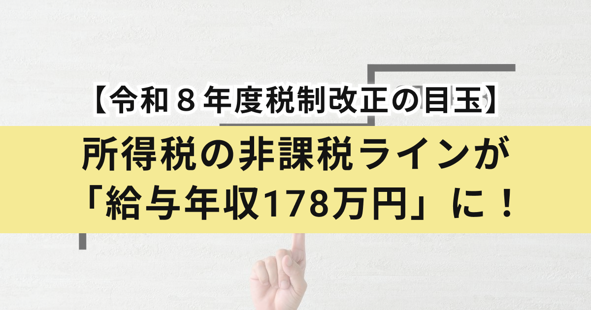 【令和 8 年度税制改正の目玉】所得税の非課税ラインが「給与年収 178 万円」に！